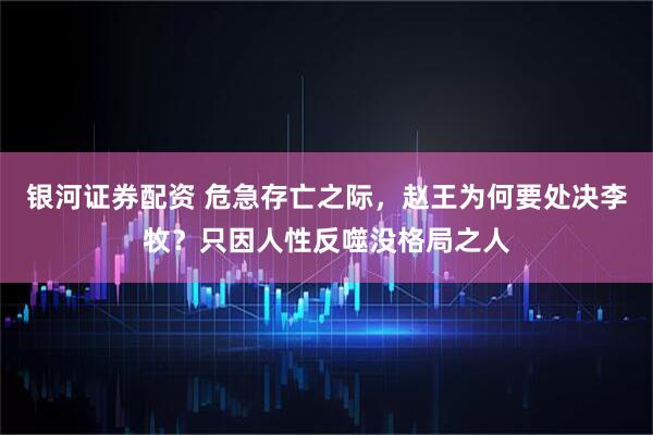 银河证券配资 危急存亡之际，赵王为何要处决李牧？只因人性反噬没格局之人