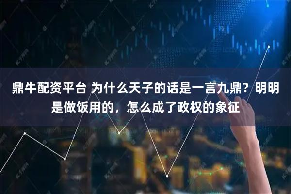 鼎牛配资平台 为什么天子的话是一言九鼎？明明是做饭用的，怎么成了政权的象征
