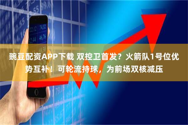 豌豆配资APP下载 双控卫首发？火箭队1号位优势互补！可轮流持球，为前场双核减压