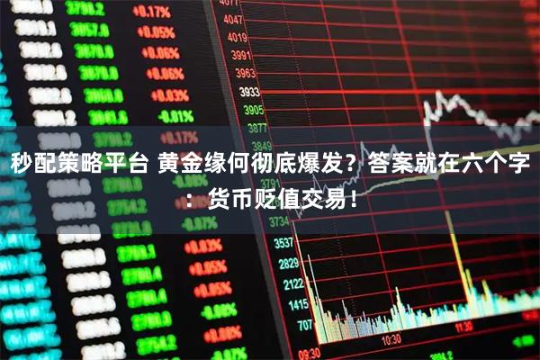 秒配策略平台 黄金缘何彻底爆发？答案就在六个字：货币贬值交易！