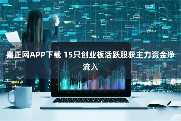 嘉正网APP下载 15只创业板活跃股获主力资金净流入