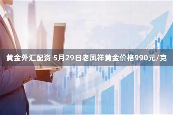 黄金外汇配资 5月29日老凤祥黄金价格990元/克