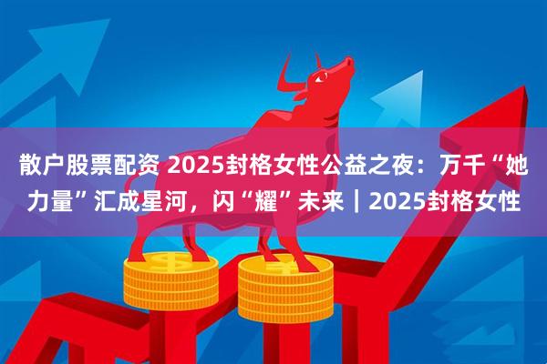 散户股票配资 2025封格女性公益之夜：万千“她力量”汇成星河，闪“耀”未来｜2025封格女性
