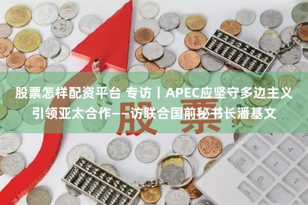 股票怎样配资平台 专访丨APEC应坚守多边主义引领亚太合作——访联合国前秘书长潘基文
