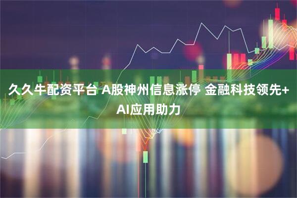 久久牛配资平台 A股神州信息涨停 金融科技领先+AI应用助力