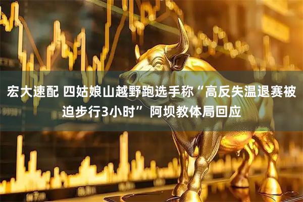 宏大速配 四姑娘山越野跑选手称“高反失温退赛被迫步行3小时” 阿坝教体局回应