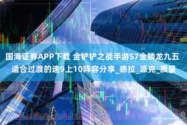 国海证券APP下载 金铲铲之战手游S7金鳞龙九五 适合过渡的速9上10阵容分享_德拉_派克_质量