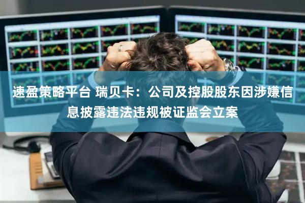 速盈策略平台 瑞贝卡：公司及控股股东因涉嫌信息披露违法违规被证监会立案