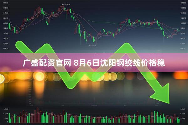 广盛配资官网 8月6日沈阳钢绞线价格稳