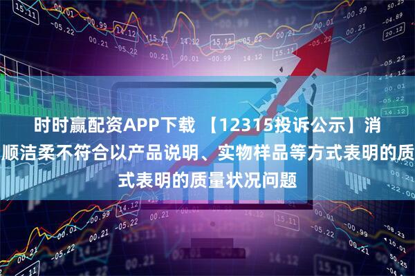 时时赢配资APP下载 【12315投诉公示】消费者投诉中顺洁柔不符合以产品说明、实物样品等方式表明的质量状况问题