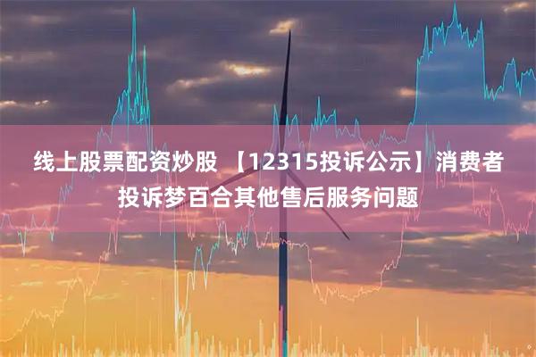 线上股票配资炒股 【12315投诉公示】消费者投诉梦百合其他售后服务问题
