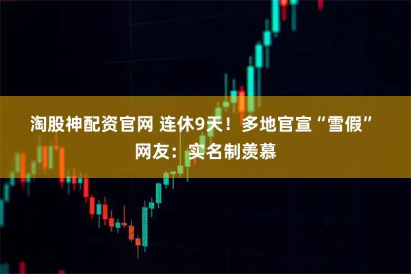 淘股神配资官网 连休9天！多地官宣“雪假” 网友：实名制羡慕
