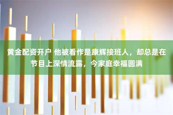黄金配资开户 他被看作是康辉接班人，却总是在节目上深情流露，今家庭幸福圆满