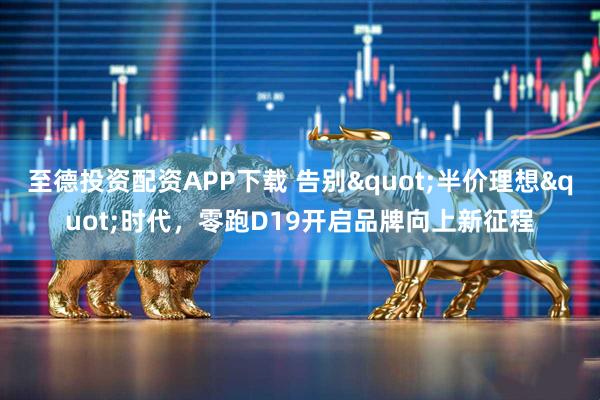 至德投资配资APP下载 告别"半价理想"时代，零跑D19开启品牌向上新征程