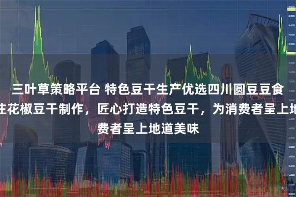 三叶草策略平台 特色豆干生产优选四川圆豆豆食品，专注花椒豆干制作，匠心打造特色豆干，为消费者呈上地道美味
