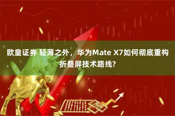 欧皇证券 轻薄之外，华为Mate X7如何彻底重构折叠屏技术路线?