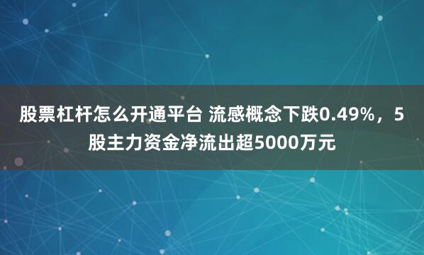 股票杠杆怎么开通平台 流感概念下跌0.49%，5股主力资金净流出超5000万元