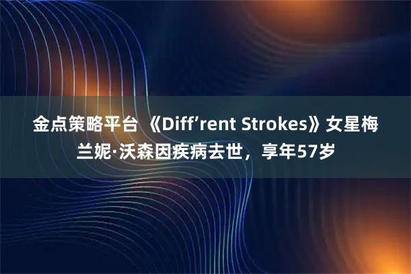 金点策略平台 《Diff’rent Strokes》女星梅兰妮·沃森因疾病去世，享年57岁