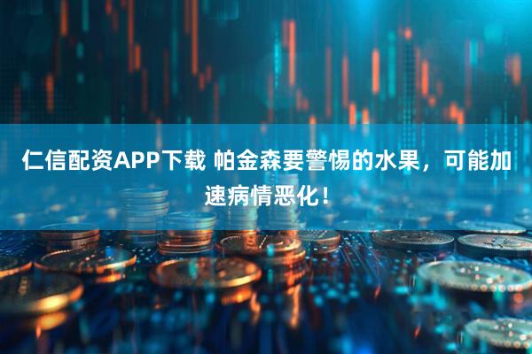 仁信配资APP下载 帕金森要警惕的水果，可能加速病情恶化！