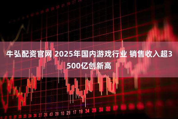 牛弘配资官网 2025年国内游戏行业 销售收入超3500亿创新高