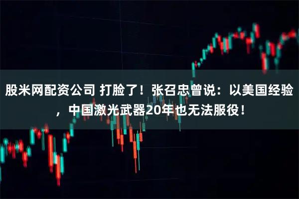 股米网配资公司 打脸了！张召忠曾说：以美国经验，中国激光武器20年也无法服役！
