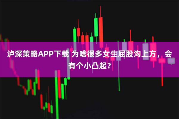 泸深策略APP下载 为啥很多女生屁股沟上方，会有个小凸起？