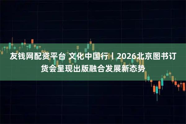友钱网配资平台 文化中国行丨2026北京图书订货会呈现出版融合发展新态势