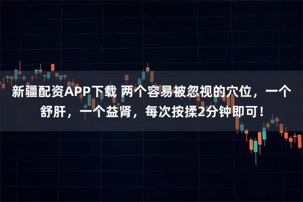 新疆配资APP下载 两个容易被忽视的穴位，一个舒肝，一个益肾，每次按揉2分钟即可！