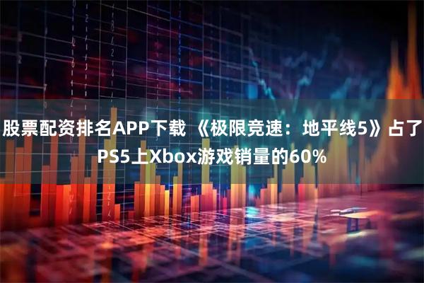 股票配资排名APP下载 《极限竞速：地平线5》占了PS5上Xbox游戏销量的60%