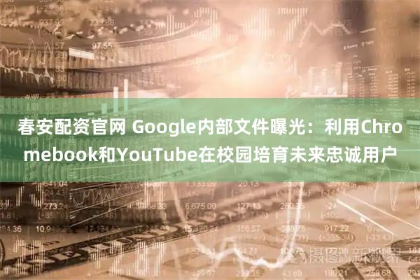 春安配资官网 Google内部文件曝光：利用Chromebook和YouTube在校园培育未来忠诚用户