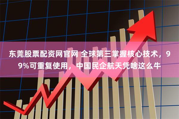 东莞股票配资网官网 全球第三掌握核心技术，99%可重复使用，中国民企航天凭啥这么牛