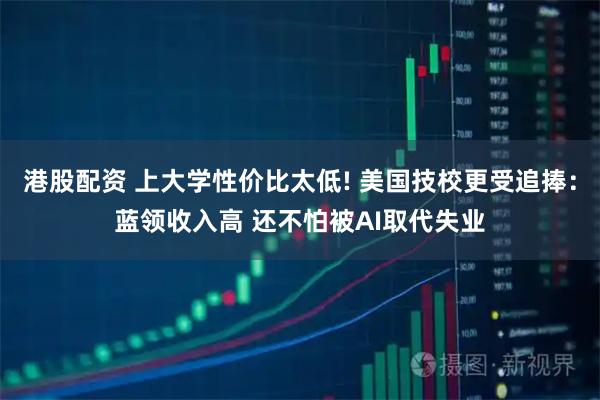 港股配资 上大学性价比太低! 美国技校更受追捧：蓝领收入高 还不怕被AI取代失业