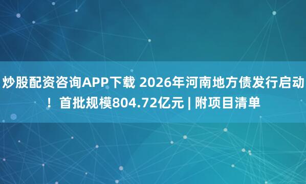 炒股配资咨询APP下载 2026年河南地方债发行启动！首批规模804.72亿元 | 附项目清单