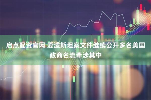 启点配资官网 爱泼斯坦案文件继续公开　多名美国政商名流牵涉其中