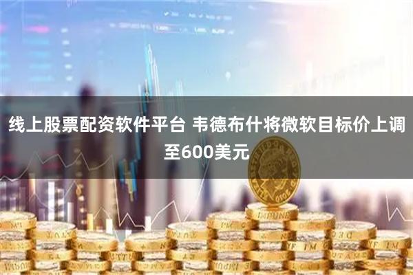 线上股票配资软件平台 韦德布什将微软目标价上调至600美元
