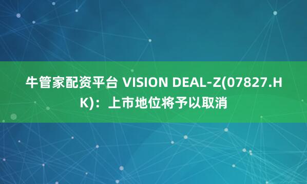 牛管家配资平台 VISION DEAL-Z(07827.HK)：上市地位将予以取消
