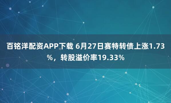 百铭洋配资APP下载 6月27日赛特转债上涨1.73%，转股溢价率19.33%