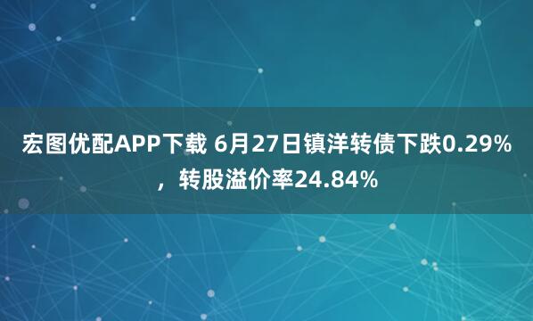 宏图优配APP下载 6月27日镇洋转债下跌0.29%，转股溢价率24.84%