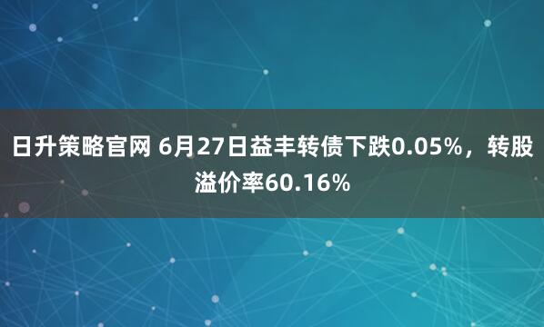 日升策略官网 6月27日益丰转债下跌0.05%，转股溢价率60.16%