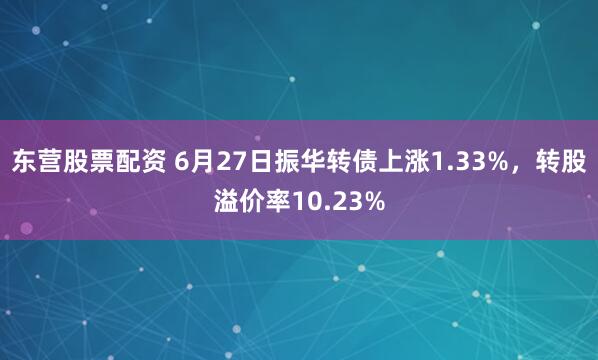 东营股票配资 6月27日振华转债上涨1.33%，转股溢价率10.23%