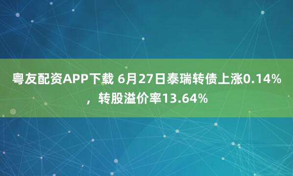 粤友配资APP下载 6月27日泰瑞转债上涨0.14%，转股溢价率13.64%