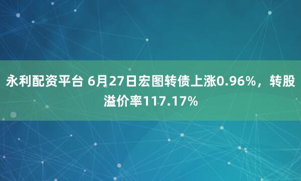 永利配资平台 6月27日宏图转债上涨0.96%，转股溢价率117.17%