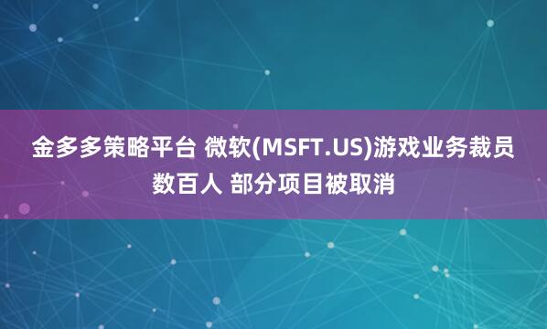 金多多策略平台 微软(MSFT.US)游戏业务裁员数百人 部分项目被取消