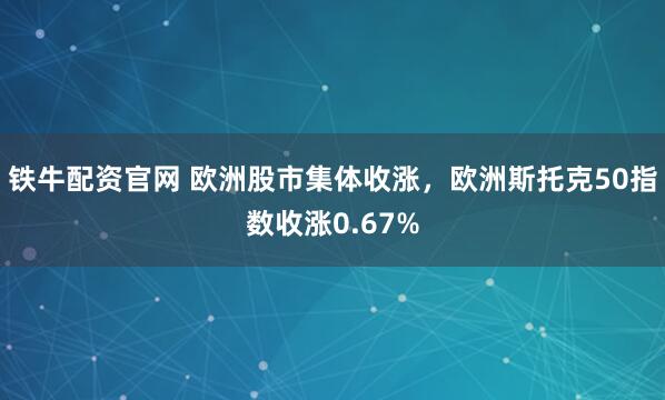 铁牛配资官网 欧洲股市集体收涨，欧洲斯托克50指数收涨0.67%