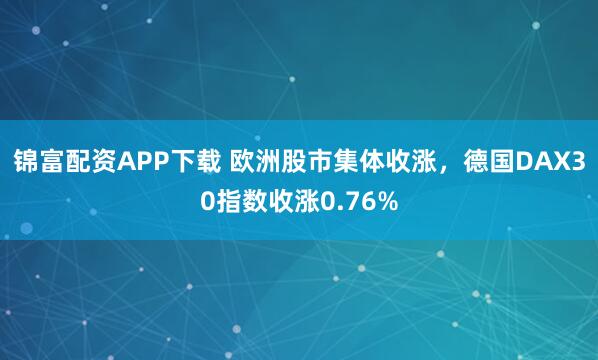 锦富配资APP下载 欧洲股市集体收涨，德国DAX30指数收涨0.76%