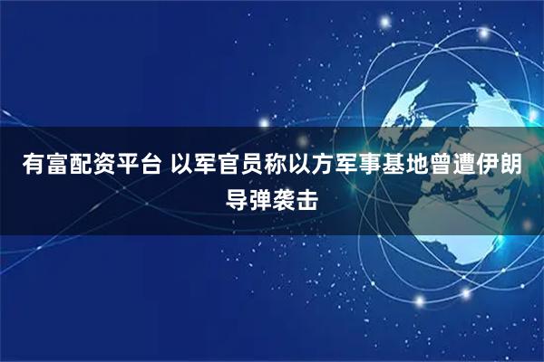 有富配资平台 以军官员称以方军事基地曾遭伊朗导弹袭击