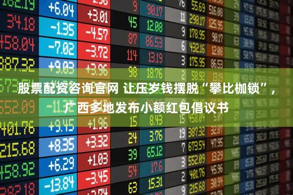 股票配资咨询官网 让压岁钱摆脱“攀比枷锁”，广西多地发布小额红包倡议书