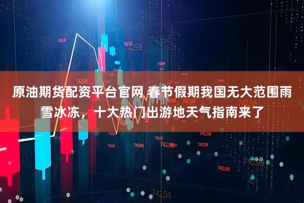 原油期货配资平台官网 春节假期我国无大范围雨雪冰冻，十大热门出游地天气指南来了