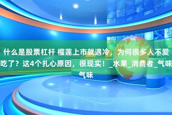 什么是股票杠杆 榴莲上市就遇冷，为何很多人不爱吃了？这4个扎心原因，很现实！_水果_消费者_气味