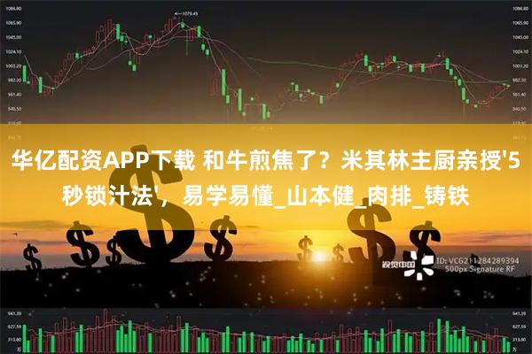 华亿配资APP下载 和牛煎焦了？米其林主厨亲授'5秒锁汁法'，易学易懂_山本健_肉排_铸铁